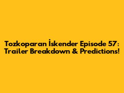 Tozkoparan İskender Episode 57: Trailer Breakdown & Predictions!