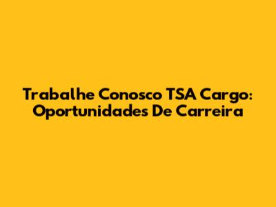 Trabalhe Conosco TSA Cargo: Oportunidades De Carreira