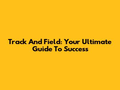 Track And Field: Your Ultimate Guide To Success