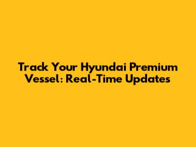 Track Your Hyundai Premium Vessel: Real-Time Updates