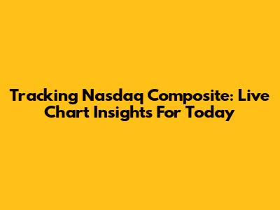 Tracking Nasdaq Composite: Live Chart Insights For Today