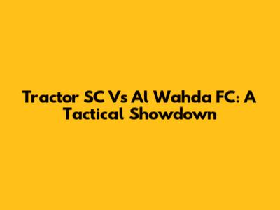 Tractor SC Vs Al Wahda FC: A Tactical Showdown