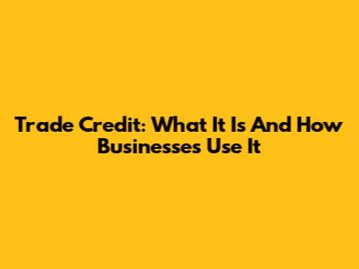 Trade Credit: What It Is And How Businesses Use It