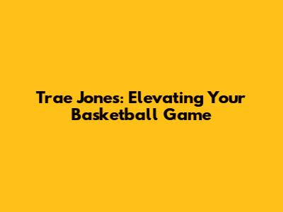 Trae Jones: Elevating Your Basketball Game