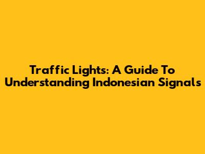 Traffic Lights: A Guide To Understanding Indonesian Signals