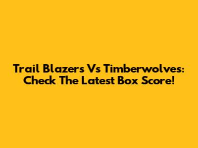 Trail Blazers Vs Timberwolves: Check The Latest Box Score!