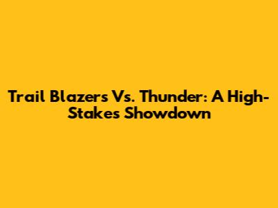 Trail Blazers Vs. Thunder: A High-Stakes Showdown