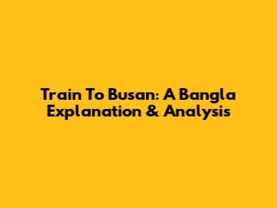 Train To Busan: A Bangla Explanation & Analysis