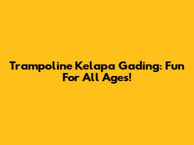 Trampoline Kelapa Gading: Fun For All Ages!