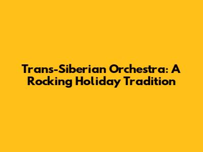 Trans-Siberian Orchestra: A Rocking Holiday Tradition