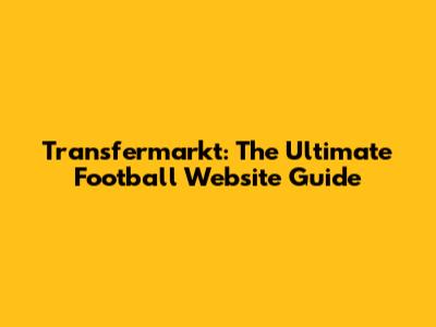 Transfermarkt: The Ultimate Football Website Guide