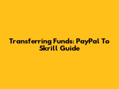 Transferring Funds: PayPal To Skrill Guide
