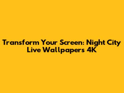 Transform Your Screen: Night City Live Wallpapers 4K