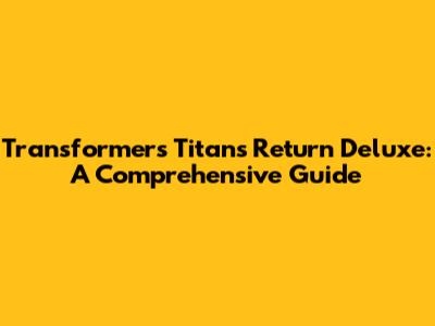 Transformers Titans Return Deluxe: A Comprehensive Guide