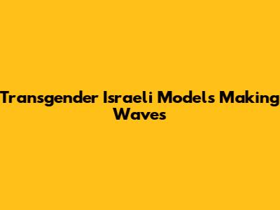 Transgender Israeli Models Making Waves