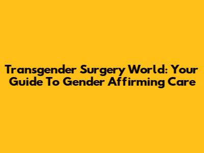Transgender Surgery World: Your Guide To Gender Affirming Care