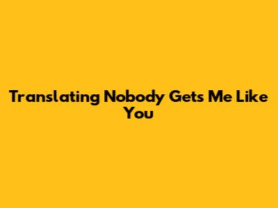 Translating 'Nobody Gets Me Like You'