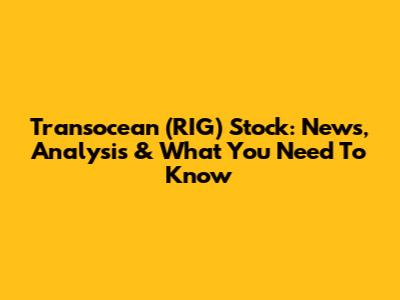 Transocean (RIG) Stock: News, Analysis & What You Need To Know