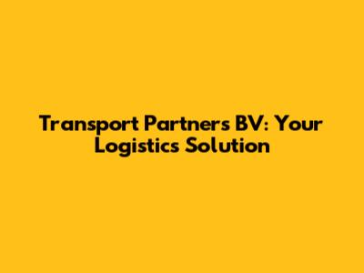 Transport Partners BV: Your Logistics Solution