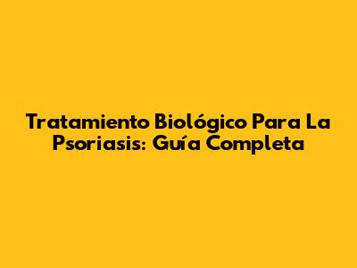 Tratamiento Biológico Para La Psoriasis: Guía Completa