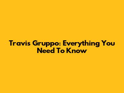 Travis Gruppo: Everything You Need To Know