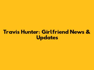 Travis Hunter: Girlfriend News & Updates