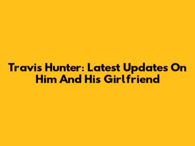 Travis Hunter: Latest Updates On Him And His Girlfriend