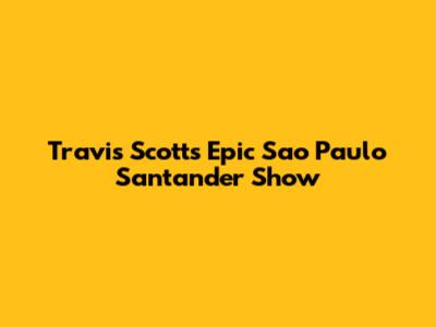 Travis Scott's Epic Sao Paulo Santander Show