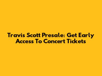 Travis Scott Presale: Get Early Access To Concert Tickets