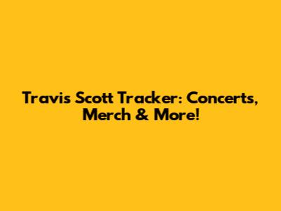 Travis Scott Tracker: Concerts, Merch & More!