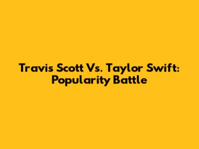 Travis Scott Vs. Taylor Swift: Popularity Battle
