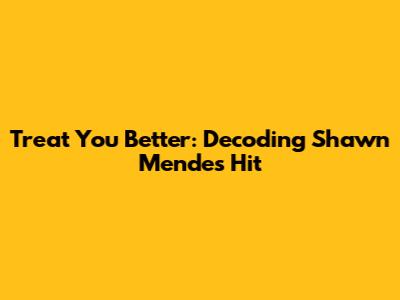 Treat You Better: Decoding Shawn Mendes' Hit