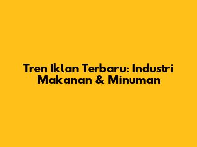 Tren Iklan Terbaru: Industri Makanan & Minuman