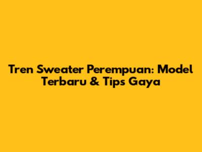 Tren Sweater Perempuan: Model Terbaru & Tips Gaya