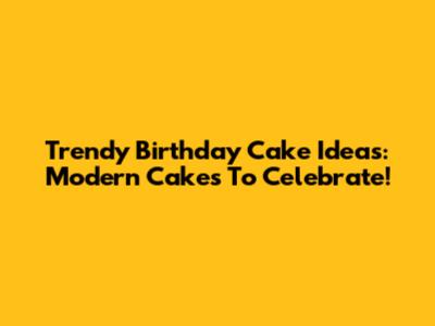 Trendy Birthday Cake Ideas: Modern Cakes To Celebrate!
