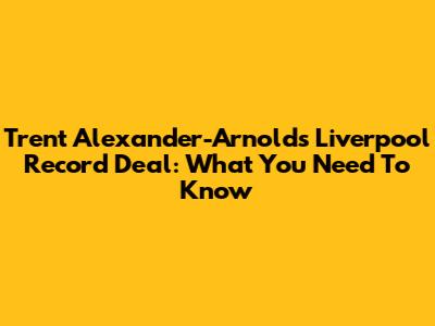 Trent Alexander-Arnold's Liverpool Record Deal: What You Need To Know