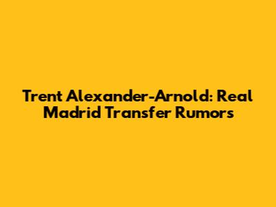 Trent Alexander-Arnold: Real Madrid Transfer Rumors