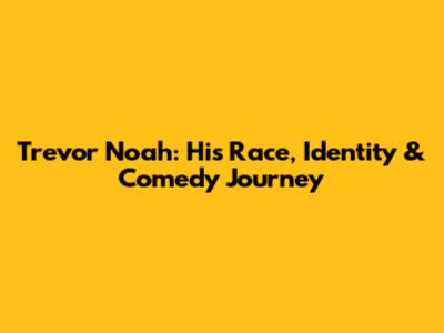 Trevor Noah: His Race, Identity & Comedy Journey