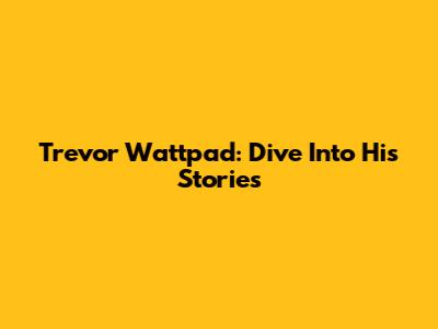 Trevor Wattpad: Dive Into His Stories