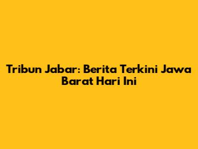 Tribun Jabar: Berita Terkini Jawa Barat Hari Ini
