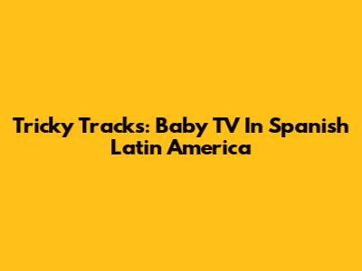 Tricky Tracks: Baby TV In Spanish Latin America