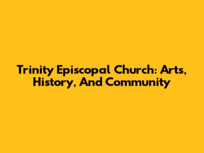 Trinity Episcopal Church: Arts, History, And Community
