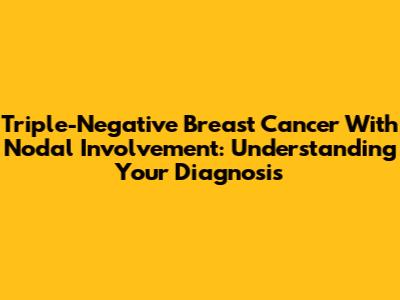 Triple-Negative Breast Cancer With Nodal Involvement: Understanding Your Diagnosis