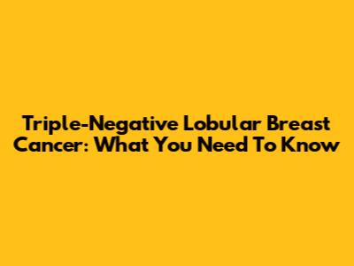 Triple-Negative Lobular Breast Cancer: What You Need To Know