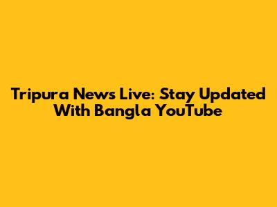 Tripura News Live: Stay Updated With Bangla YouTube