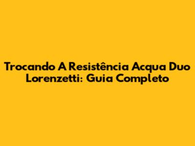 Trocando A Resistência Acqua Duo Lorenzetti: Guia Completo