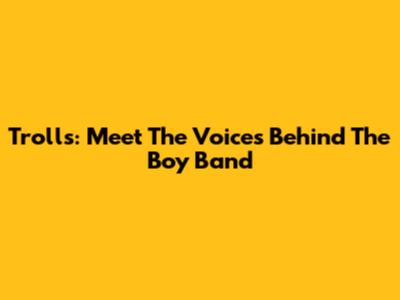 Trolls: Meet The Voices Behind The Boy Band