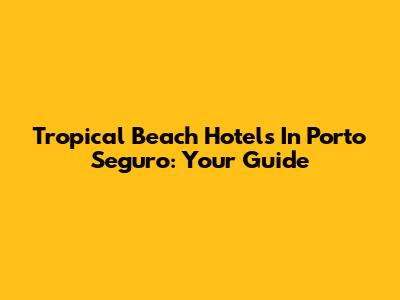 Tropical Beach Hotels In Porto Seguro: Your Guide