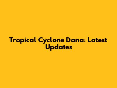Tropical Cyclone Dana: Latest Updates