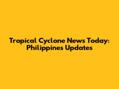 Tropical Cyclone News Today: Philippines Updates